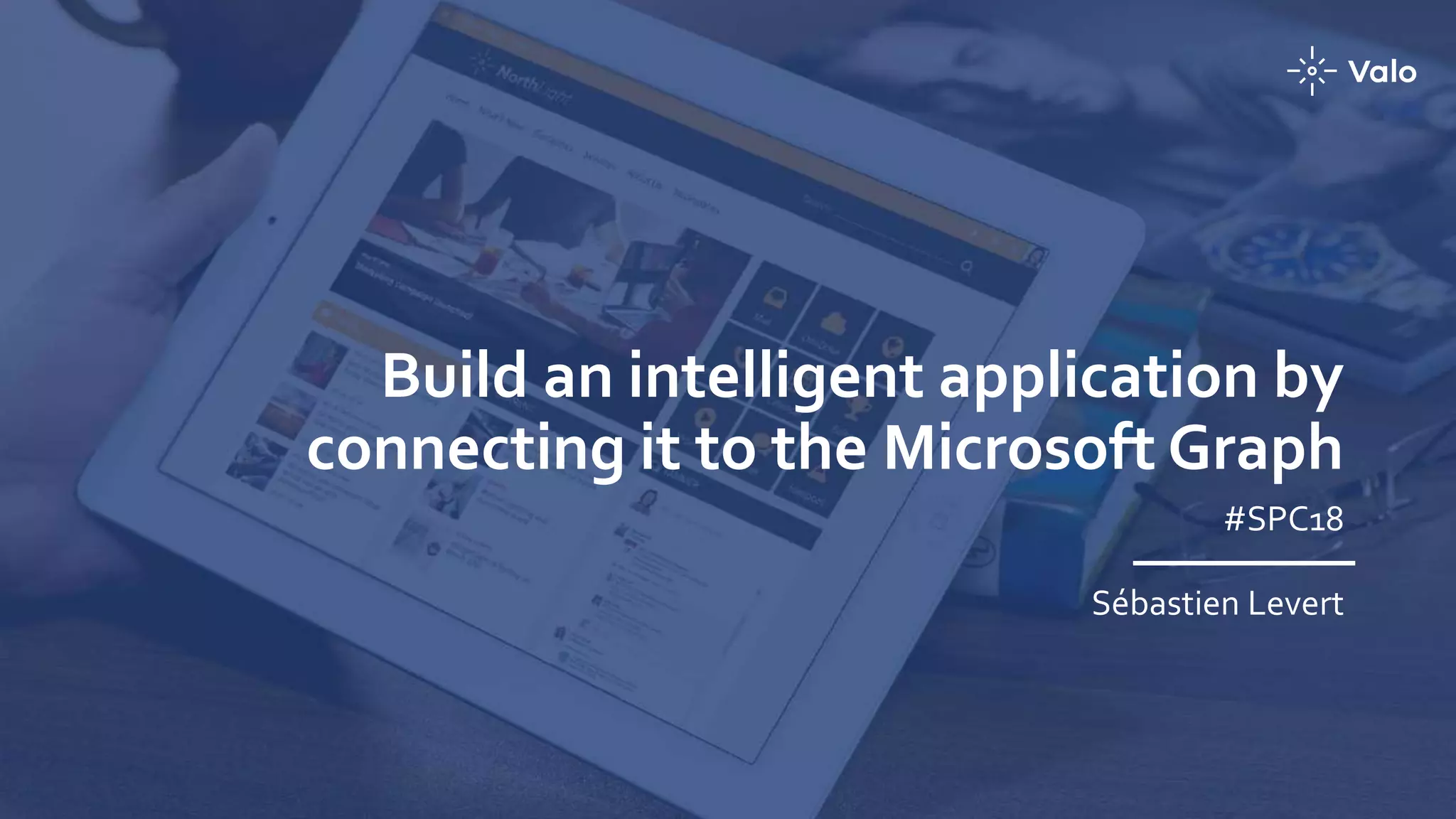 Build an intelligent application by
connecting it to the Microsoft Graph
#SPC18
Sébastien Levert
 