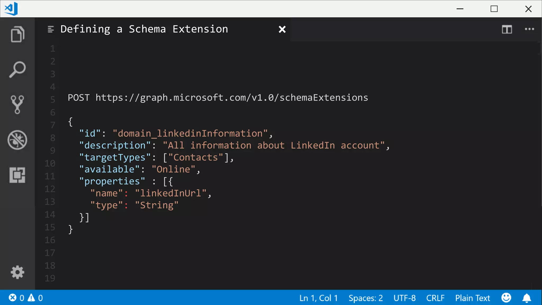 1
2
3
4
5
6
7
8
9
10
11
12
13
14
15
16
17
18
19
POST https://graph.microsoft.com/v1.0/schemaExtensions
{
"id": "domain_linkedinInformation",
"description": "All information about LinkedIn account",
"targetTypes": ["Contacts"],
"available": "Online",
"properties" : [{
"name": "linkedInUrl",
"type": "String"
}]
}
Defining a Schema Extension
 