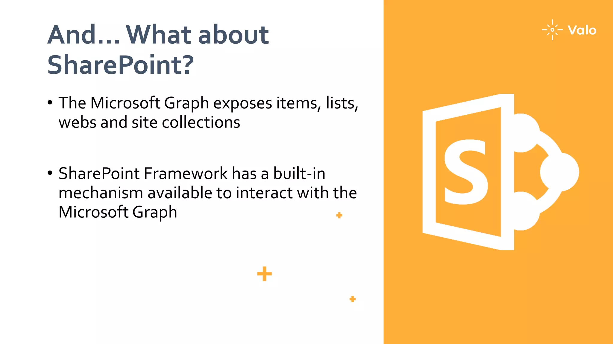 And…What about
SharePoint?
• The Microsoft Graph exposes items, lists,
webs and site collections
• SharePoint Framework has a built-in
mechanism available to interact with the
Microsoft Graph
 