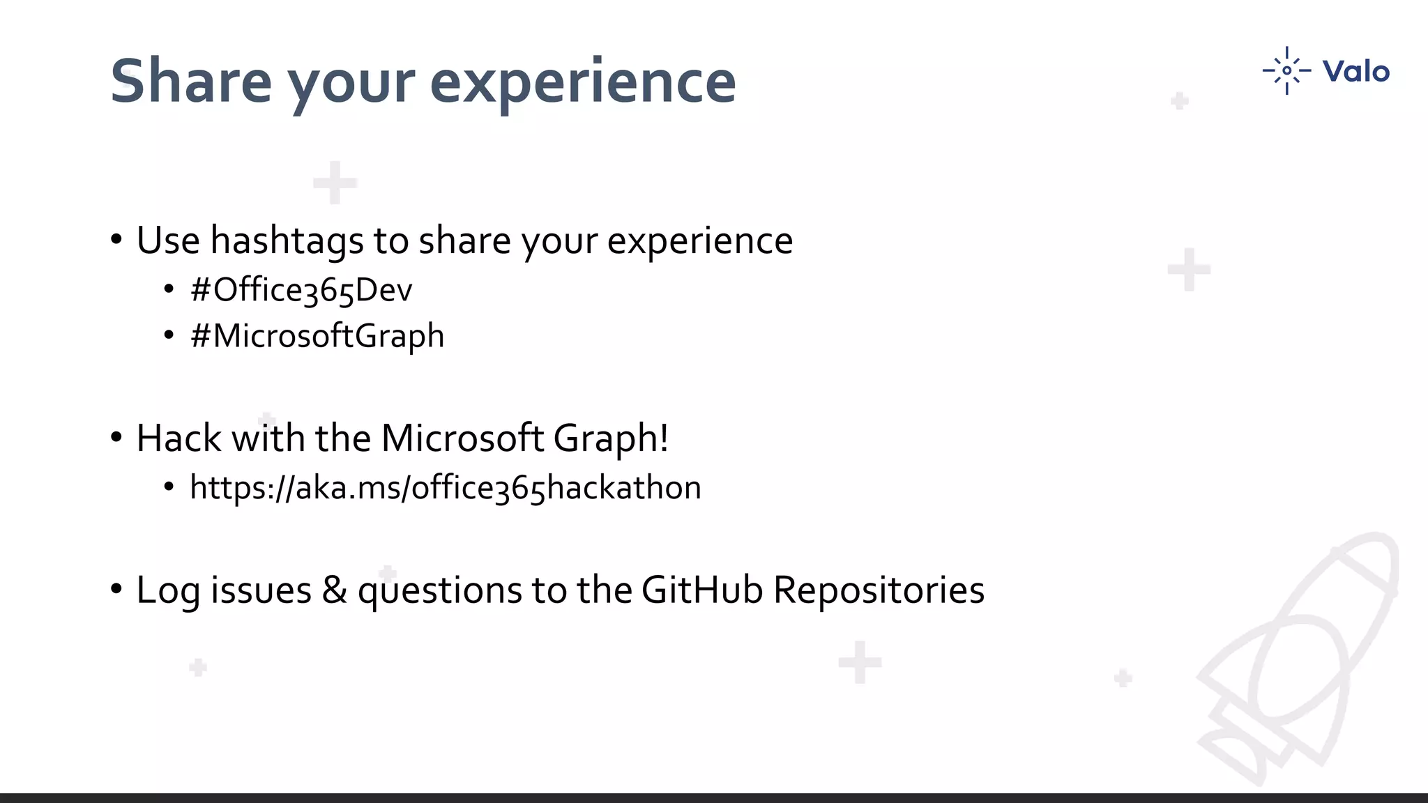Share your experience
• Use hashtags to share your experience
• #Office365Dev
• #MicrosoftGraph
• Hack with the Microsoft Graph!
• https://aka.ms/office365hackathon
• Log issues & questions to the GitHub Repositories
 