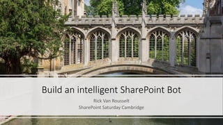 Build an intelligent SharePoint Bot
Rick Van Rousselt
SharePoint Saturday Cambridge
 