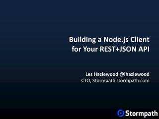 Building a Node.js Client
for Your REST+JSON API
Les Hazlewood @lhazlewood
CTO, Stormpath stormpath.com
 