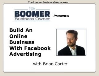 TheBoomerBusinessOwner.com
Presents:
Build An
Online
Business
With Facebook
Advertising
with Brian Carter
 