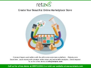 Create Your Beautiful Online Marketplace Store
Connect buyers and sellers with the all-in-one ecommerce platform - Retaxis.com
Save time , save money with creative online store and actionable analytics. Send request
to us for a free demo at info@retaxis.com
Call us for a free demo at 09971125511 or visit our website at www.retaxis.com
 