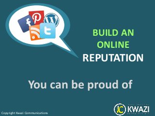 BUILD AN
                                   ONLINE
                                 REPUTATION

                 You can be proud of

Copyright Kwazi Communications
 