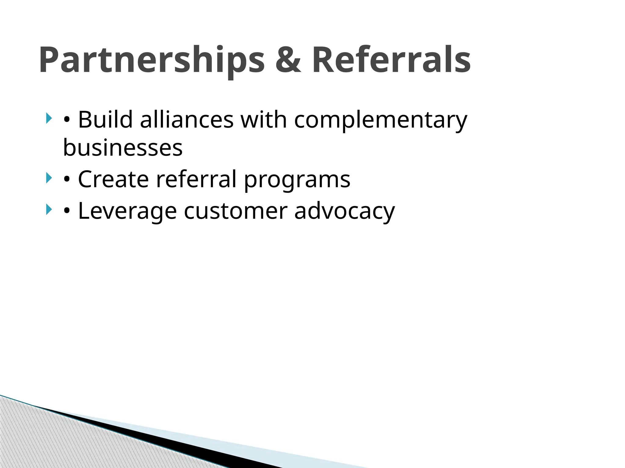  • Build alliances with complementary
businesses
 • Create referral programs
 • Leverage customer advocacy
Partnerships & Referrals
 