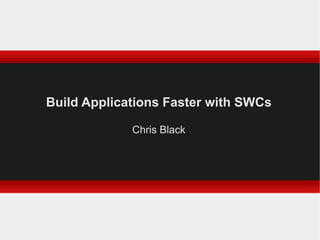 Build Applications Faster with SWCs Chris Black 