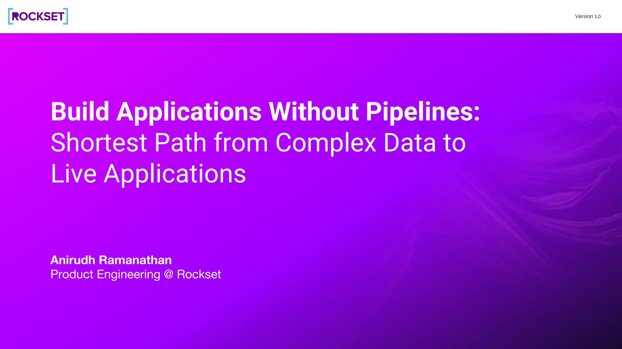 Version 1.0
Build Applications Without Pipelines:
Shortest Path from Complex Data to
Live Applications
Anirudh Ramanathan
Product Engineering @ Rockset