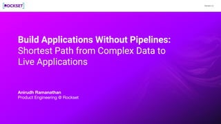 Version 1.0
Build Applications Without Pipelines:
Shortest Path from Complex Data to
Live Applications
Anirudh Ramanathan
Product Engineering @ Rockset
 