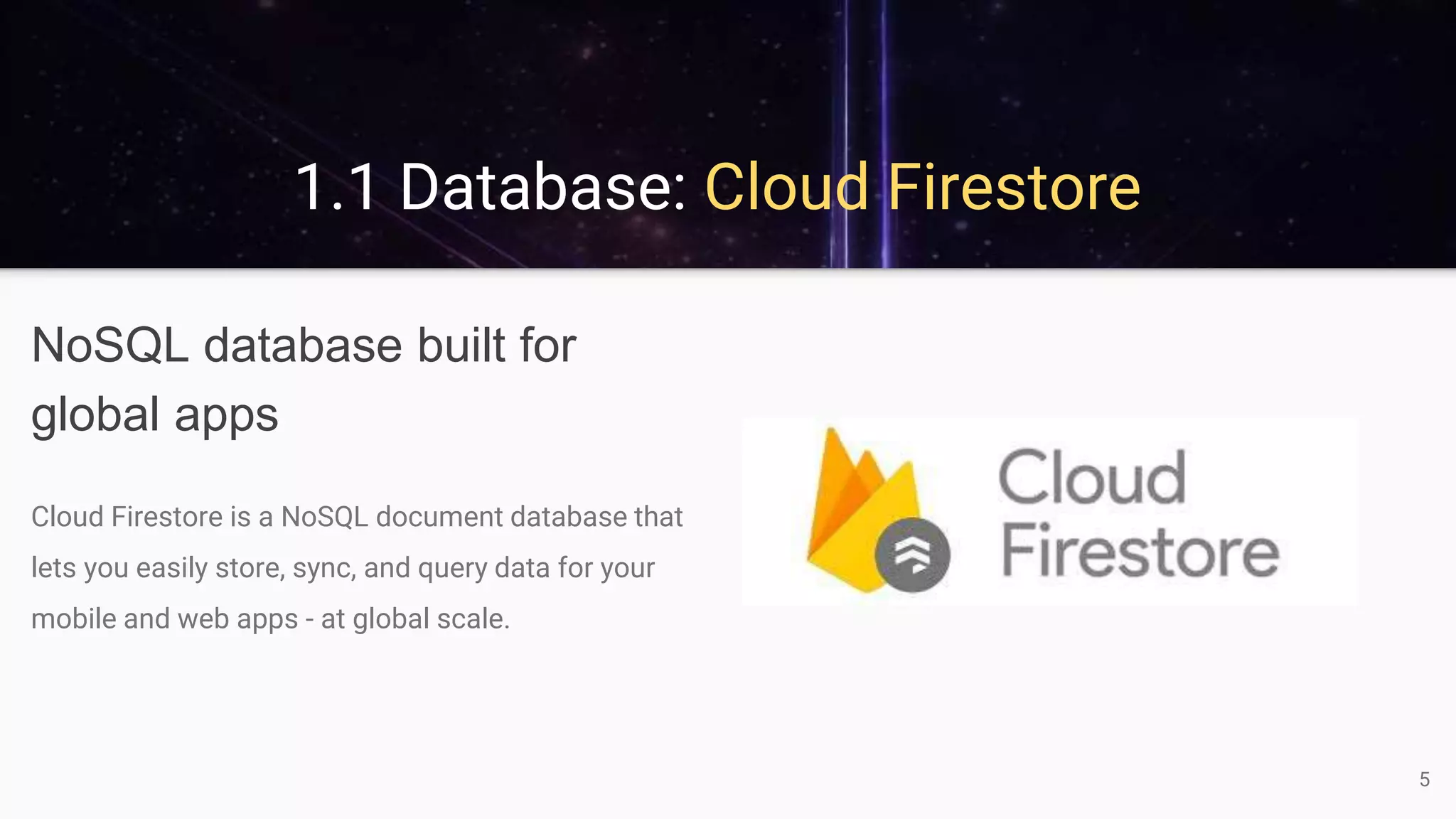 1.1 Database: Cloud Firestore
NoSQL database built for
global apps
Cloud Firestore is a NoSQL document database that
lets you easily store, sync, and query data for your
mobile and web apps - at global scale.
5
 
