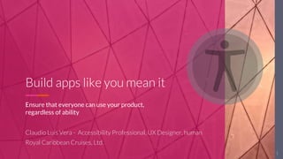 CLAUDIO LUIS VERA
Build apps like you mean it
Ensure that everyone can use your product,
regardless of ability
Claudio Luis Vera - Accessibility Professional, UX Designer, human
Royal Caribbean Cruises, Ltd.
1
 