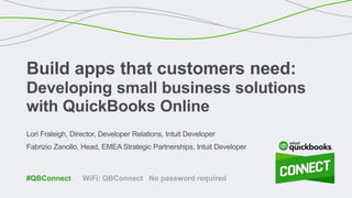 Lori Fraleigh, Director, Developer Relations, Intuit Developer
Fabrizio Zanollo, Head, EMEA Strategic Partnerships, Intuit Developer
Build apps that customers need:
Developing small business solutions
with QuickBooks Online
WiFi: QBConnect No password required#QBConnect
 