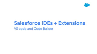Salesforce IDEs + Extensions
VS code and Code Builder
 