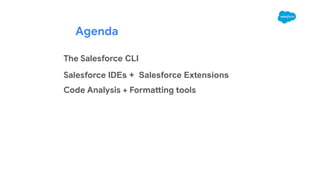 Agenda
The Salesforce CLI
Salesforce IDEs + Salesforce Extensions
Code Analysis + Formatting tools
 