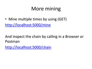 More mining
• Mine multiple times by using (GET)
http://localhost:5000/mine
And inspect the chain by calling in a Browser or
Postman
http://localhost:5000/chain
 