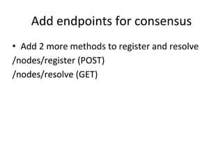 Add endpoints for consensus
• Add 2 more methods to register and resolve
/nodes/register (POST)
/nodes/resolve (GET)
 