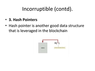 Incorruptible (contd).
• 3. Hash Pointers
• Hash pointer is another good data structure
that is leveraged in the blockchain
 