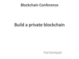 Build a private blockchain
Pad Kankipati
Blockchain Conference
 