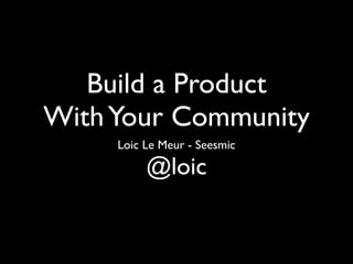 Build a Product
With Your Community
     Loic Le Meur - Seesmic

          @loic
 