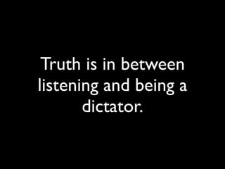 Truth is in between
listening and being a
       dictator.
 