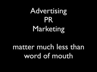 Advertising
        PR
     Marketing

matter much less than
   word of mouth
 