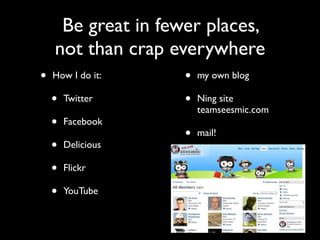 Be great in fewer places,
    not than crap everywhere
•   How I do it:    •   my own blog

    •   Twitter     •   Ning site
                        teamseesmic.com
    •   Facebook
                    •   mail!
    •   Delicious

    •   Flickr

    •   YouTube
 