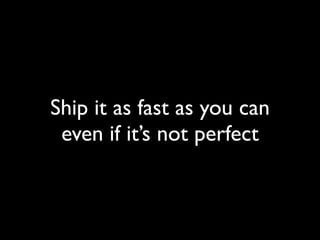 Ship it as fast as you can
 even if it’s not perfect
 
