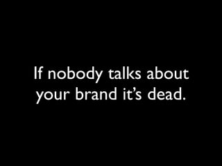 If nobody talks about
 your brand it’s dead.
 
