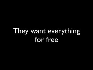 They want everything
      for free
 