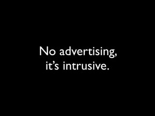 No advertising,
 it’s intrusive.
 