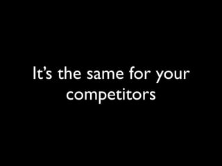It’s the same for your
      competitors
 