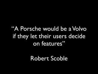 “A Porsche would be a Volvo
if they let their users decide
         on features”

       Robert Scoble
 