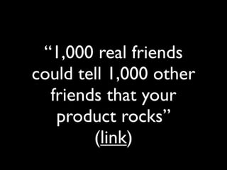 “1,000 real friends
could tell 1,000 other
  friends that your
   product rocks”
        (link)
 