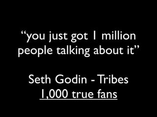 “you just got 1 million
people talking about it”

  Seth Godin - Tribes
    1,000 true fans
 
