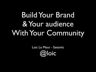 Build Your Brand
  & Your audience
With Your Community
     Loic Le Meur - Seesmic

          @loic
 