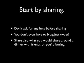 Start by sharing.

• Don’t ask for any help before sharing
• You don’t even have to blog, just tweet!
• Share also what yo...
