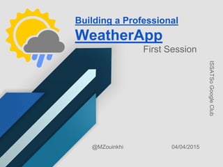 Building a Professional
WeatherApp
04/04/2015@MZouinkhi
ISSATSoGoogleClub
First Session
 