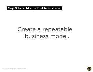TAM (WORLD)
$15 BILLION
SAM (USA)
$5 BILLION
BEACHHEAD
$150 MILLION
Three key characteristics
1. The customers within the
market all buy similar
products.
2. The customers within the
market have a similar sales
cycle and expect products to
provide value in similar ways.
3. Word of mouth
communication exists
between customers in the
market.
Map primary value proposition to $150M beachhead
market constricted by customer segment characteristics
www.startuprunner.com
 