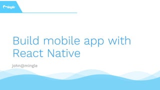 Build mobile app with
React Native
john@mingle
 