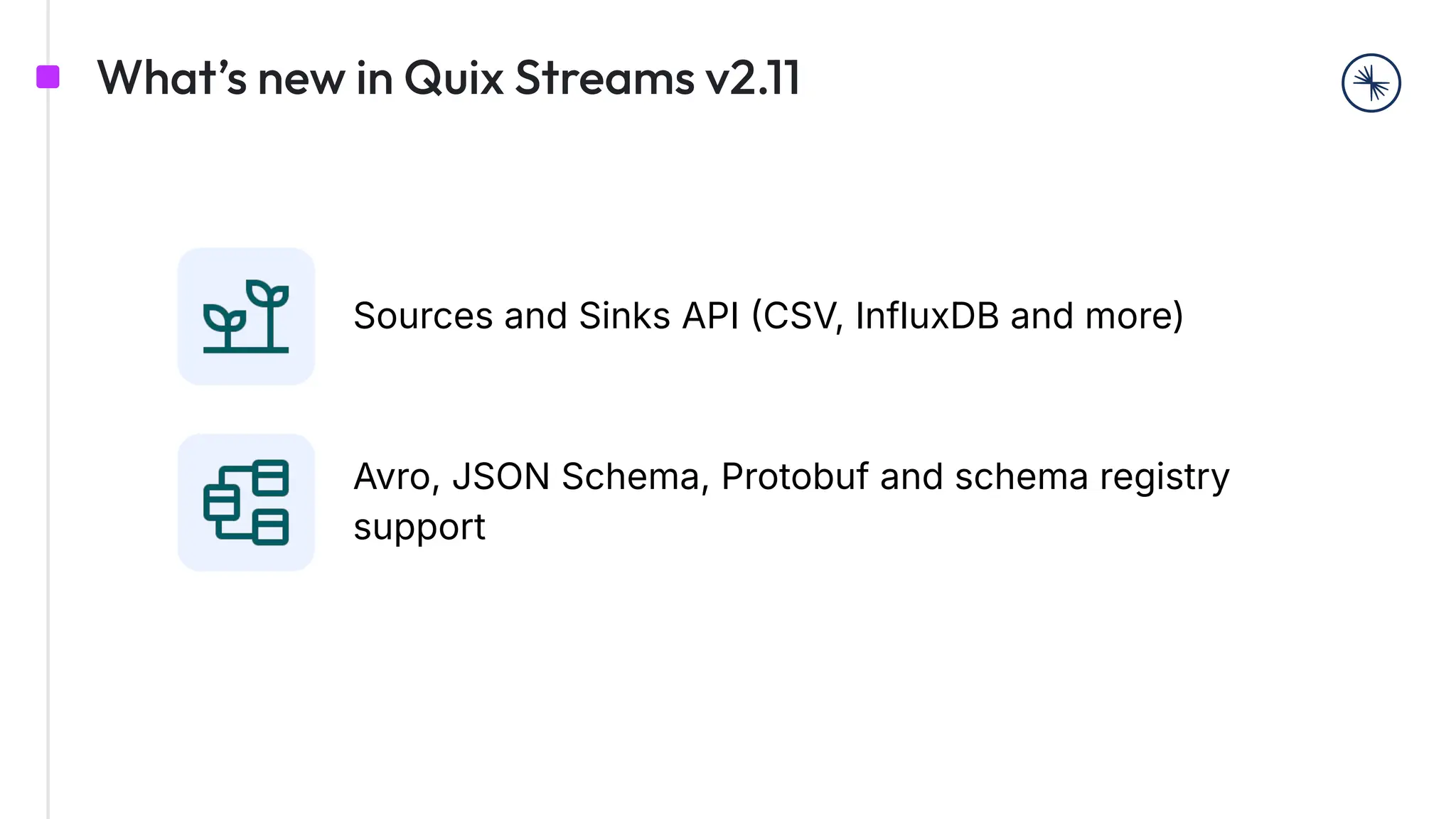 What’s new in Quix Streams v2.11
Sources and Sinks API CSV, InfluxDB and more)
Avro, JSON Schema, Protobuf and schema registry
support
 