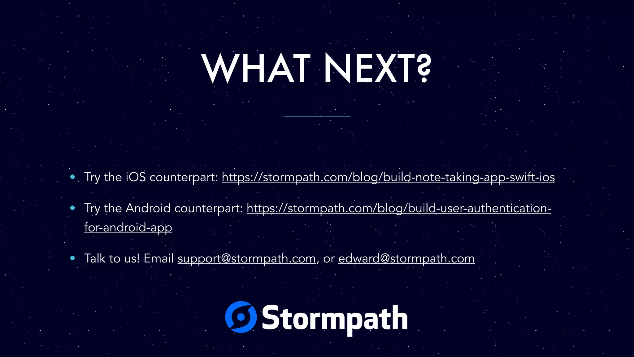 WHAT NEXT? • Try the iOS counterpart: https://stormpath.com/blog/build-note-taking-app-swift-ios • Try the Android counterpart: https://stormpath.com/blog/build-user-authentication- for-android-app • Talk to us! Email support@stormpath.com, or edward@stormpath.com 