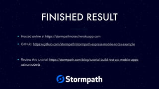FINISHED RESULT
• Hosted online at https://stormpathnotes.herokuapp.com
• GitHub: https://github.com/stormpath/stormpath-express-mobile-notes-example
• Review this tutorial: https://stormpath.com/blog/tutorial-build-rest-api-mobile-apps-
using-node-js
 