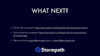 WHAT NEXT?
• Try the iOS counterpart: https://stormpath.com/blog/build-note-taking-app-swift-ios
• Try the Android counterpart: https://stormpath.com/blog/build-user-authentication-
for-android-app
• Talk to us! Email support@stormpath.com, or edward@stormpath.com
 