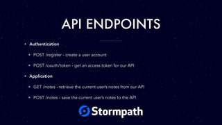 API ENDPOINTS
• Authentication
• POST /register - create a user account
• POST /oauth/token - get an access token for our API
• Application
• GET /notes - retrieve the current user’s notes from our API
• POST /notes - save the current user’s notes to the API
 