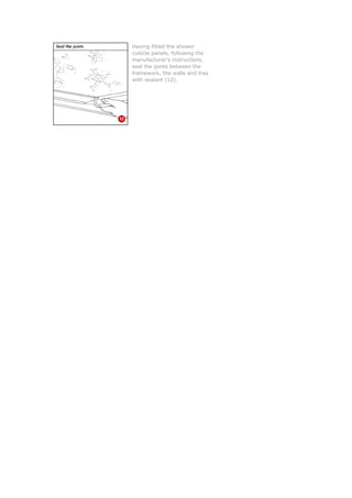 Having fitted the shower
cubicle panels, following the
manufacturer's instructions,
seal the joints between the
framework, the walls and tr
with sealant (12).
ay
 