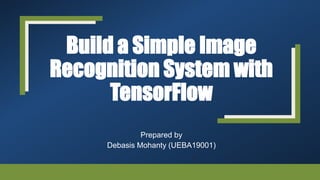 Build a Simple Image
Recognition System with
TensorFlow
Prepared by
Debasis Mohanty (UEBA19001)
 