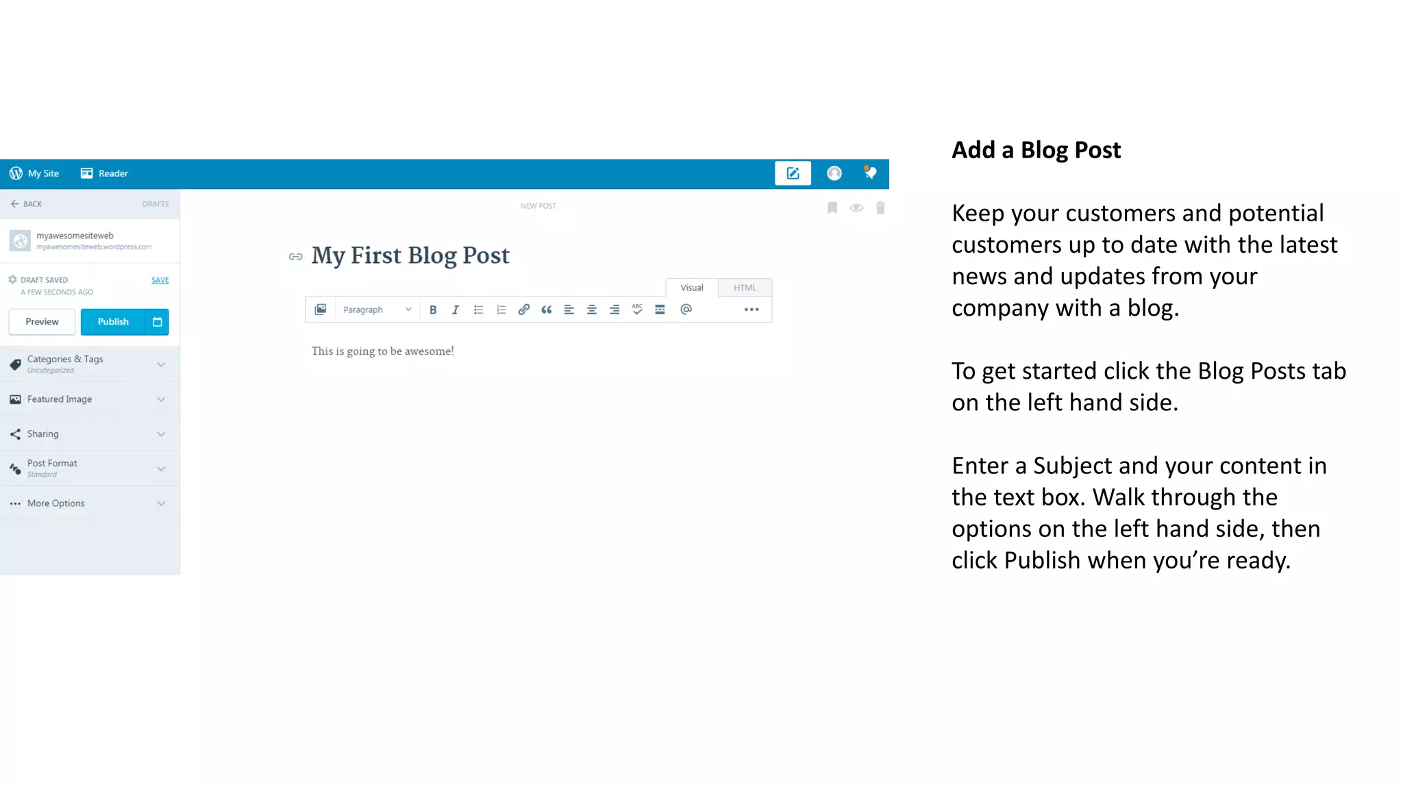 Add a Blog Post
Keep your customers and potential
customers up to date with the latest
news and updates from your
company with a blog.
To get started click the Blog Posts tab
on the left hand side.
Enter a Subject and your content in
the text box. Walk through the
options on the left hand side, then
click Publish when you’re ready.
 