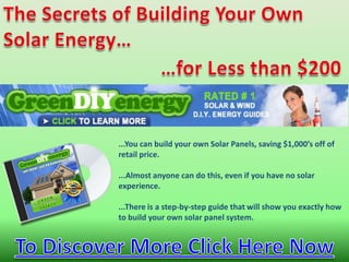 TheSecrets of BuildingYourOwn Solar Energy… …forLessthan $200 build a solar panel at home ...You can build your own Solar Panels, saving $1,000’s off of retail price. ...Almost anyone can do this, even if you have no solar experience. ...There is a step-by-step guide that will show you exactly how to build your own solar panel system.  To Discover More Click Here Now 