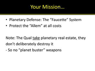 Your Mission…
• Planetary Defense: The “Faucette” System
• Protect the “Allem” at all costs
Note: The Qual take planetary ...