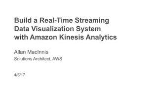 4/5/17
Build a Real-Time Streaming
Data Visualization System
with Amazon Kinesis Analytics
Allan MacInnis
Solutions Architect, AWS
 